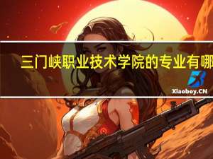 三门峡职业技术学院的专业有哪些