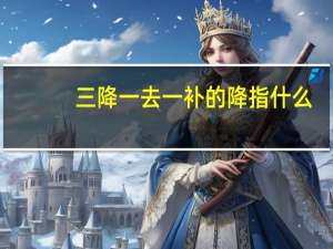 三降一去一补的降指什么（三降一去一补指的是）