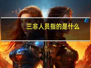 三非人员指的是什么（三非指的是什么）
