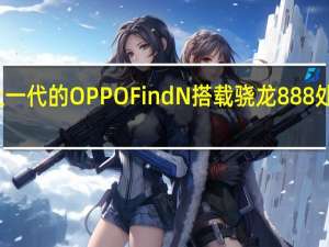 上一代的OPPOFindN搭载骁龙888处理平台