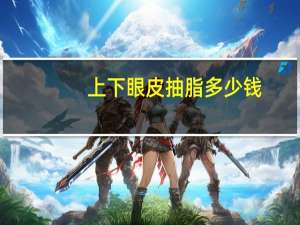 上下眼皮抽脂多少钱，上眼皮抽脂手术价格