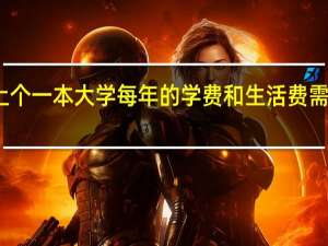 上个一本大学每年的学费和生活费需要多少