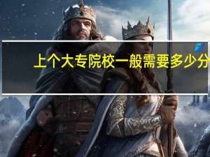 上个大专院校一般需要多少分