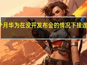 上个月华为在没开发布会的情况下接连推出新品