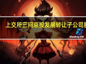 上交所三问京投发展转让子公司股权：控股股东是否侵占上市公司利益？