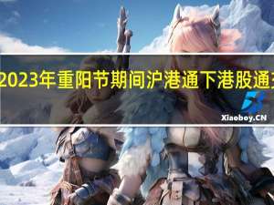 上交所发布2023年重阳节期间沪港通下港股通交易日安排的通知：10月23日（星期一）不提供港股通服务10月24日（星期二）起照常开通港股通服务