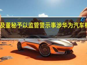 上交所對凱眾股份及董秘予以監(jiān)管警示 事涉華為汽車概念信批不準確、不完整