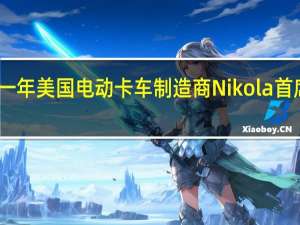 上任不满一年美国电动卡车制造商Nikola首席财务官将辞职