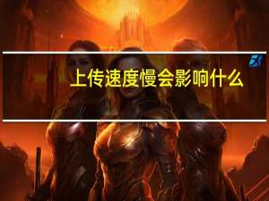 上传速度慢会影响什么（上传速度慢）