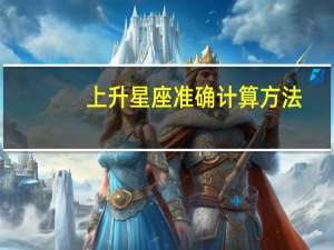 上升星座准确计算方法（上升星座准确计算）