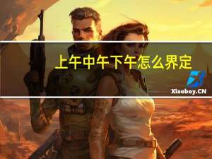上午中午下午怎么界定（上午中午下午怎么区分）