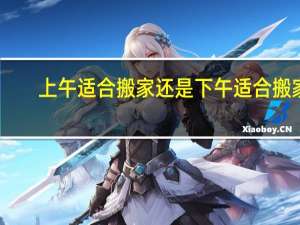 上午适合搬家还是下午适合搬家