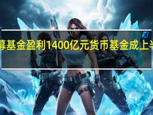 上半年公募基金盈利1400亿元 货币基金成上半年赚钱“担当”
