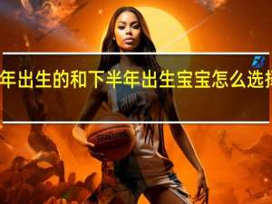 上半年出生的和下半年出生宝宝怎么选择读一年级