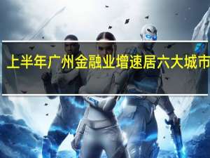上半年广州金融业增速居六大城市之首