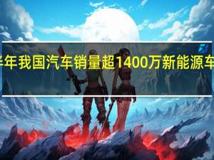 上半年我国汽车销量超1400万 新能源车强势增长