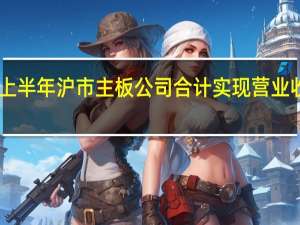 上半年沪市主板公司合计实现营业收入24.93万亿元同比增长2%