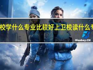 上卫校学什么专业比较好 上卫校读什么专业比较好