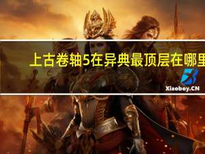 上古卷轴5在异典最顶层在哪里（上古卷轴5：天际龙裔在异典最顶层图文攻略）