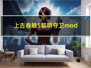 上古卷轴5黎明守卫mod（上古卷轴5黎明守卫怎么触发）