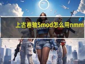 上古卷轴5mod怎么用nmm（上古卷轴5mod怎么用）