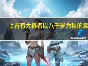 上古有大椿者以八千岁为秋的意思