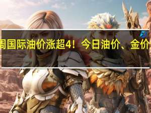 上周国际油价涨超4%！今日油价、金价最新消息：国际金价多次创新高