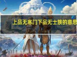 上品无寒门下品无士族的意思（ldquo 上品无寒门 下品无世族 rdquo 是什么意思）