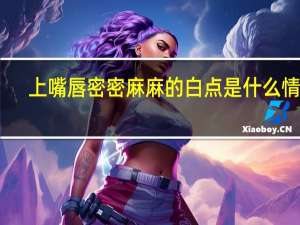 上嘴唇密密麻麻的白点是什么情况（上嘴唇密密麻麻的白点是什么）
