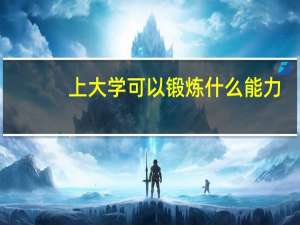 上大学可以锻炼什么能力