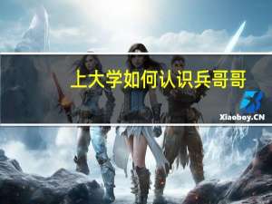 上大学如何认识兵哥哥