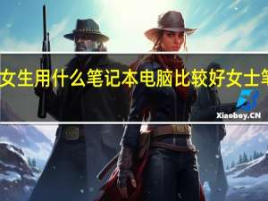 上大学的女生用什么笔记本电脑比较好 女士笔记本电脑推荐