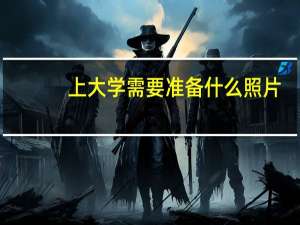 上大学需要准备什么照片（上大学需要准备什么）