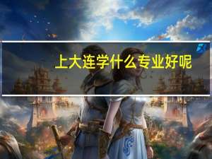 上大连学什么专业好呢