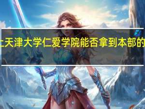 上天津大学仁爱学院能否拿到本部的学位证
