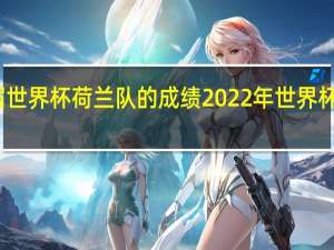 上届世界杯荷兰队的成绩 2022年世界杯有荷兰吗
