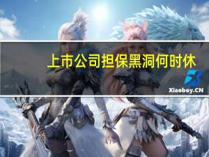 上市公司担保黑洞何时休？余额2.61万亿 20家公司因此爆雷被ST