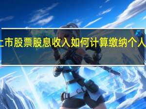 上市股票股息收入如何计算缴纳个人所得税？