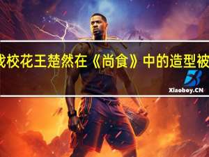 上戏校花王楚然在《尚食》中的造型被网友吐槽，为何她在这部剧中异常显胖