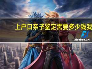 上户口亲子鉴定需要多少钱 我想做上户口的亲子鉴定需要多少钱