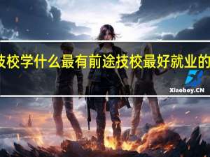 上技校学什么最有前途 技校最好就业的十大专业