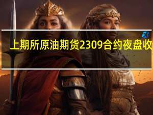 上期所原油期货2309合约夜盘收涨0.03%报656.30元人民币/桶