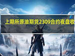 上期所原油期货2309合约夜盘收涨0.37%报658.80元人民币/桶沪金夜盘收跌0.30%沪银收跌0.02%
