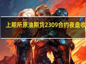 上期所原油期货2309合约夜盘收涨3.85%报663.60元人民币/桶沪金夜盘收涨0.18%沪银收涨0.09%
