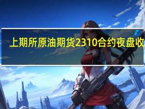 上期所原油期货2310合约夜盘收涨0.01%报696.20元人民币/桶