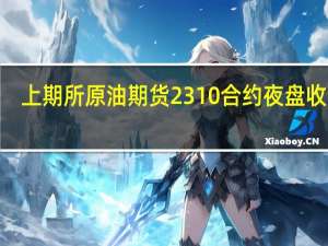 上期所原油期货2310合约夜盘收涨0.49%报693.30元人民币/桶沪金夜盘收涨0.22%沪银收跌0.49%