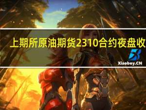 上期所原油期货2310合约夜盘收涨3.12%报739.60元人民币/桶沪金夜盘收涨1.46%沪银收涨1.65%