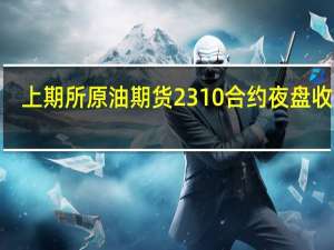 上期所原油期货2310合约夜盘收跌0.46%报697.40元人民币/桶