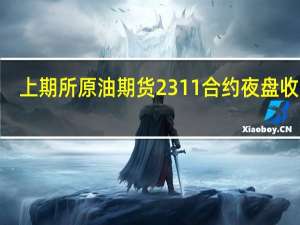 上期所原油期货2311合约夜盘收跌0.66%报647.20元人民币/桶沪金夜盘收涨0.07%沪银收跌0.07%