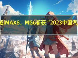 上汽乘用车荣威iMAX8、MG6斩获“2023中国汽车产品质量表现研究（AQR 到底什么情况嘞